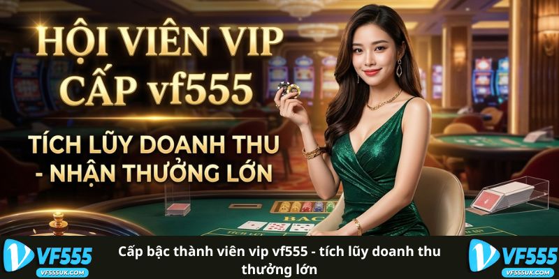 Cấp Bậc Thành Viên VIP VF555 - Tích Lũy Doanh Thu Thưởng Lớn
