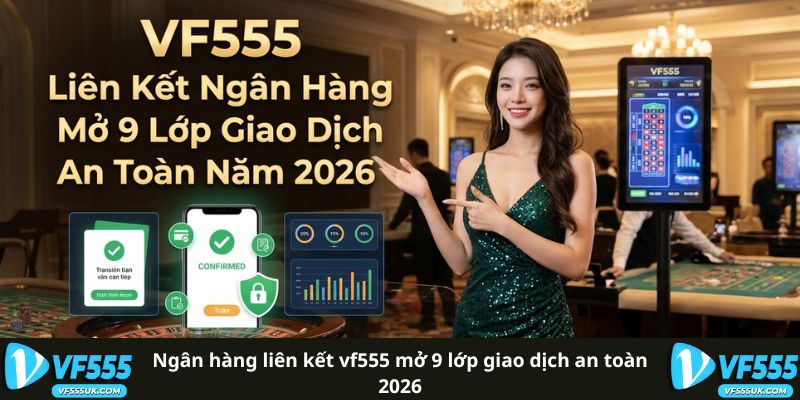 Ngân Hàng Liên Kết VF555 Mở 9 Lớp Giao Dịch An Toàn 2026