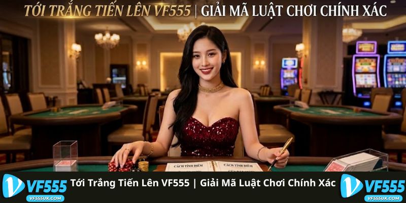 Tới Trắng Tiến Lên VF555 | Giải Mã Luật Chơi Chính Xác